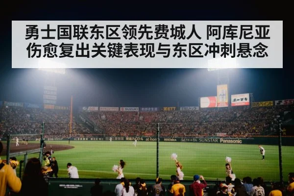 勇士国联东区领先费城人 阿库尼亚伤愈复出关键表现与东区冲刺悬念