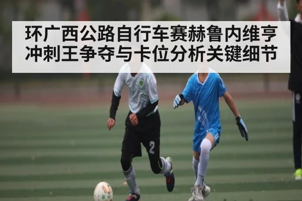 环广西公路自行车赛赫鲁内维亨冲刺王争夺与卡位分析关键细节