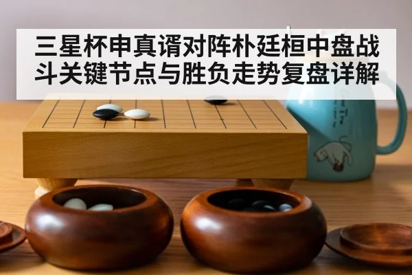 三星杯申真谞对阵朴廷桓中盘战斗关键节点与胜负走势复盘详解