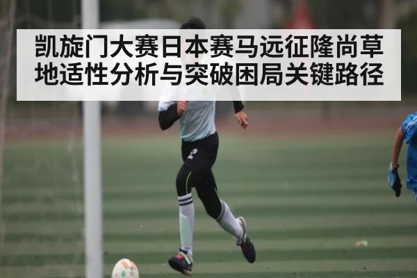 凯旋门大赛日本赛马远征隆尚草地适性分析与突破困局关键路径
