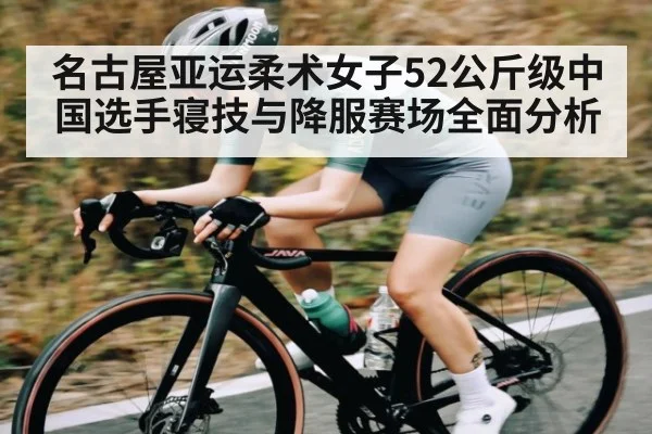 名古屋亚运柔术女子52公斤级中国选手寝技与降服赛场全面分析