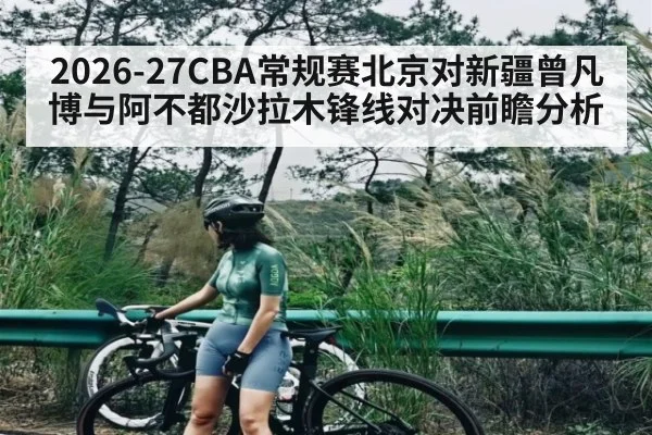 2026-27CBA常规赛北京对新疆曾凡博与阿不都沙拉木锋线对决前瞻分析