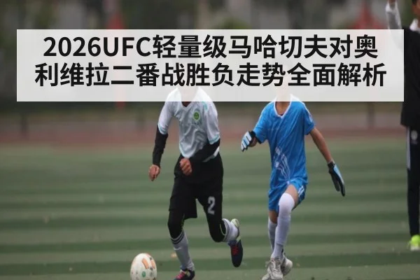 2026UFC轻量级马哈切夫对奥利维拉二番战胜负走势全面解析
