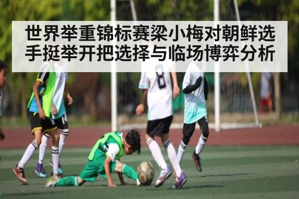 世界举重锦标赛梁小梅对朝鲜选手挺举开把选择与临场博弈分析