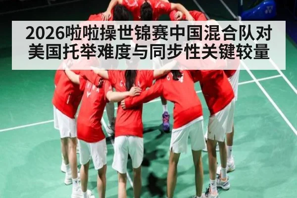 2026啦啦操世锦赛中国混合队对美国托举难度与同步性关键较量